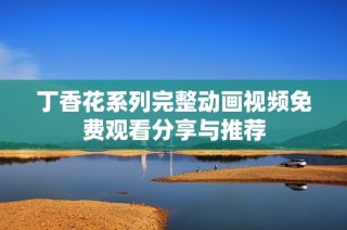 丁香花系列完整动画视频免费观看分享与推荐