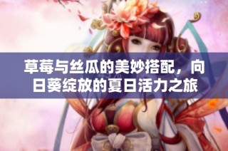 草莓与丝瓜的美妙搭配，向日葵绽放的夏日活力之旅