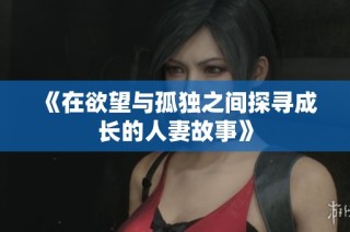 《在欲望与孤独之间探寻成长的人妻故事》