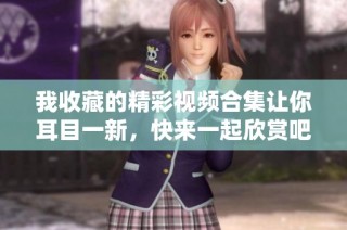 我收藏的精彩视频合集让你耳目一新，快来一起欣赏吧！