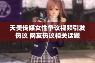 天美传媒女性争议视频引发热议 网友热议相关话题
