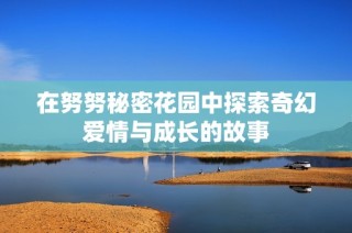 在努努秘密花园中探索奇幻爱情与成长的故事