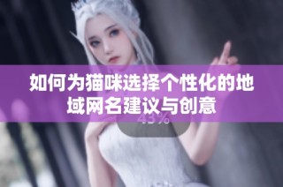 如何为猫咪选择个性化的地域网名建议与创意