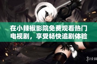 在小辣椒影院免费观看热门电视剧，享受畅快追剧体验