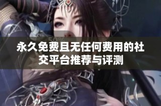 永久免费且无任何费用的社交平台推荐与评测