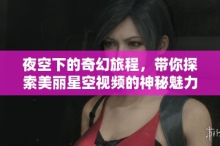 夜空下的奇幻旅程，带你探索美丽星空视频的神秘魅力