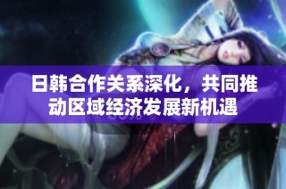 日韩合作关系深化，共同推动区域经济发展新机遇