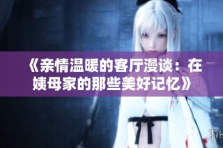 《亲情温暖的客厅漫谈：在姨母家的那些美好记忆》