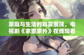家庭与生活的真实展现，电视剧《家里家外》在线观看全攻略