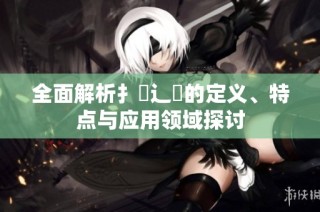 全面解析扌喿辶畐的定义、特点与应用领域探讨