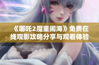 《哪吒2魔童闹海》免费在线观影攻略分享与观看体验解析