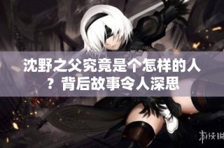 沈野之父究竟是个怎样的人？背后故事令人深思