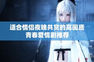 适合情侣夜晚共赏的高画质青春爱情剧推荐