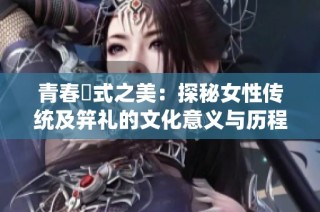 青春儀式之美：探秘女性传统及笄礼的文化意义与历程