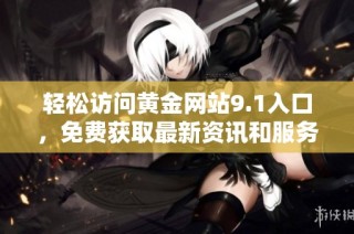 轻松访问黄金网站9.1入口，免费获取最新资讯和服务！