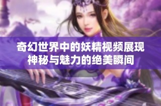 奇幻世界中的妖精视频展现神秘与魅力的绝美瞬间