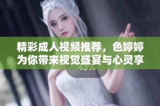 精彩成人视频推荐，色婷婷为你带来视觉盛宴与心灵享受