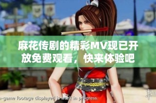 麻花传剧的精彩MV现已开放免费观看，快来体验吧