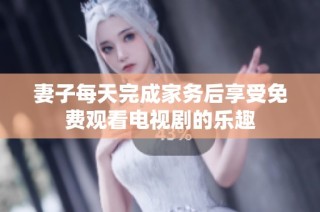 妻子每天完成家务后享受免费观看电视剧的乐趣