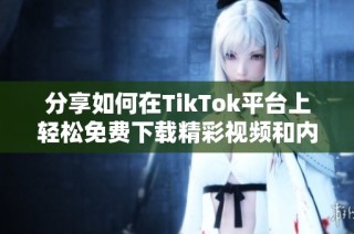 分享如何在TikTok平台上轻松免费下载精彩视频和内容的方法