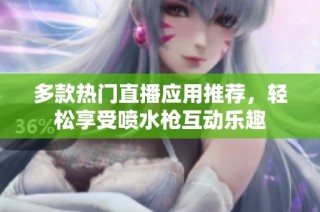 多款热门直播应用推荐，轻松享受喷水枪互动乐趣