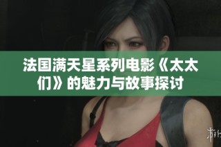 法国满天星系列电影《太太们》的魅力与故事探讨