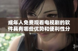 成年人免费观看电视剧的软件具有哪些优势和便利性分析