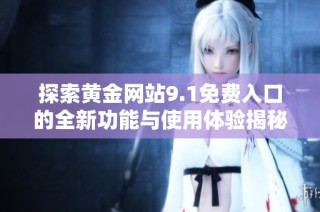 探索黄金网站9.1免费入口的全新功能与使用体验揭秘