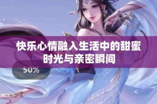 快乐心情融入生活中的甜蜜时光与亲密瞬间