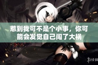 惹到我可不是个小事，你可能会发觉自己闯了大祸