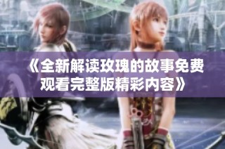 《全新解读玫瑰的故事免费观看完整版精彩内容》