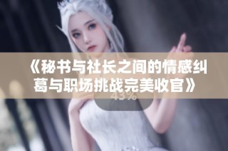 《秘书与社长之间的情感纠葛与职场挑战完美收官》