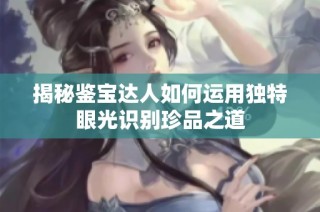 揭秘鉴宝达人如何运用独特眼光识别珍品之道