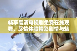畅享高清电视剧免费在线观看，尽情体验精彩剧情与魅力角色
