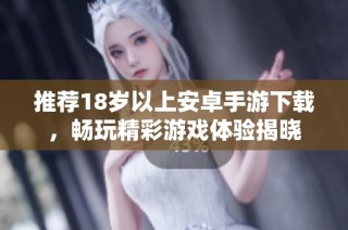 推荐18岁以上安卓手游下载，畅玩精彩游戏体验揭晓