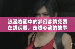 浪漫春闺中的梦幻恋情免费在线观看，走进心动的故事世界