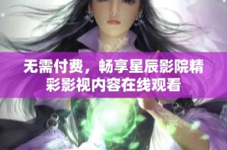 无需付费，畅享星辰影院精彩影视内容在线观看