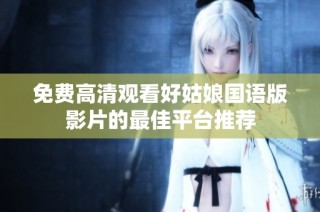 免费高清观看好姑娘国语版影片的最佳平台推荐