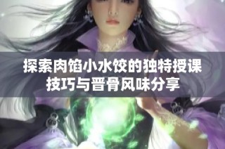 探索肉馅小水饺的独特授课技巧与晋骨风味分享