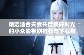 精选适合夫妻共度美好时光的小众影视剧推荐与下载指南