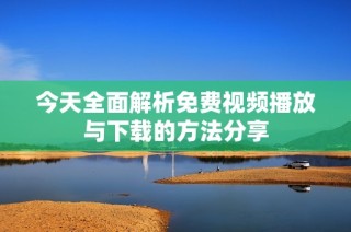 今天全面解析免费视频播放与下载的方法分享
