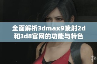 全面解析3dmax9喷射2d和3d8官网的功能与特色