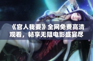 《官人我要》全网免费高清观看，畅享无阻电影盛宴尽在掌握中