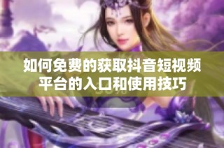 如何免费的获取抖音短视频平台的入口和使用技巧