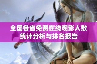 全国各省免费在线观影人数统计分析与排名报告