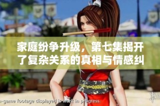 家庭纷争升级，第七集揭开了复杂关系的真相与情感纠葛