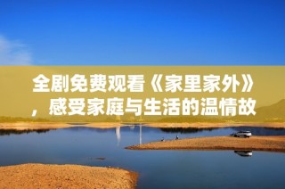 全剧免费观看《家里家外》，感受家庭与生活的温情故事
