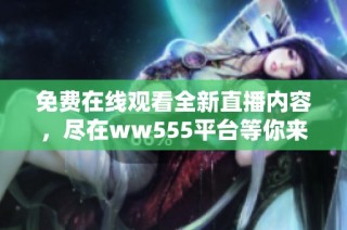 免费在线观看全新直播内容，尽在ww555平台等你来探索