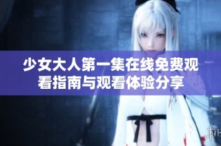 少女大人第一集在线免费观看指南与观看体验分享