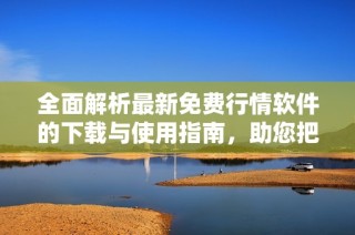 全面解析最新免费行情软件的下载与使用指南，助您把握市场动态